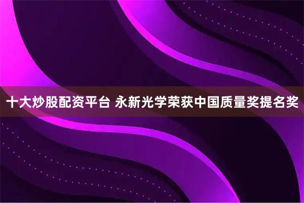 十大炒股配资平台 永新光学荣获中国质量奖提名奖