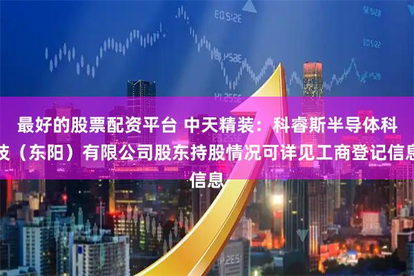 最好的股票配资平台 中天精装：科睿斯半导体科技（东阳）有限公司股东持股情况可详见工商登记信息