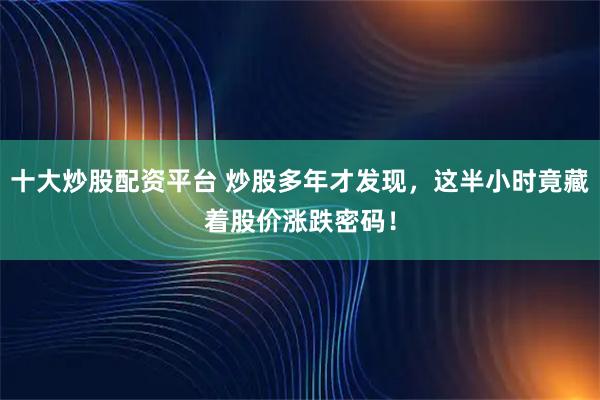 十大炒股配资平台 炒股多年才发现，这半小时竟藏着股价涨跌密码！