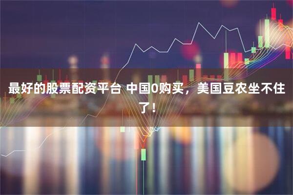 最好的股票配资平台 中国0购买，美国豆农坐不住了！