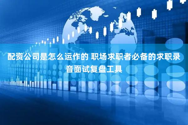 配资公司是怎么运作的 职场求职者必备的求职录音面试复盘工具