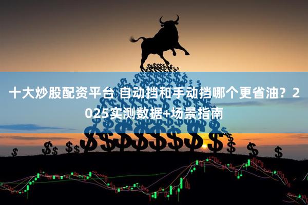 十大炒股配资平台 自动挡和手动挡哪个更省油？2025实测数据+场景指南