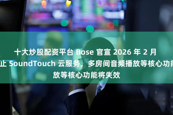 十大炒股配资平台 Bose 官宣 2026 年 2 月 18 日终止 SoundTouch 云服务，多房间音频播放等核心功能将失效