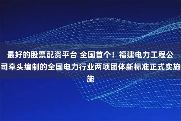 最好的股票配资平台 全国首个！福建电力工程公司牵头编制的全国电力行业两项团体新标准正式实施